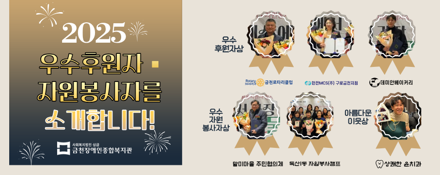 2025우수후원자, 자원봉사자를 소개합니다 사회복지법인상금 금천장애인종합복지관 우수후원자상 금천로타리클럽, 한전mcs(주)구로금천지점, 데미안베이커리, 우수자원봉사자상 말미마을 주민협의체, 독산1동자원봉사캠프, 아름다운 이웃상 상쾌한 윤치과
