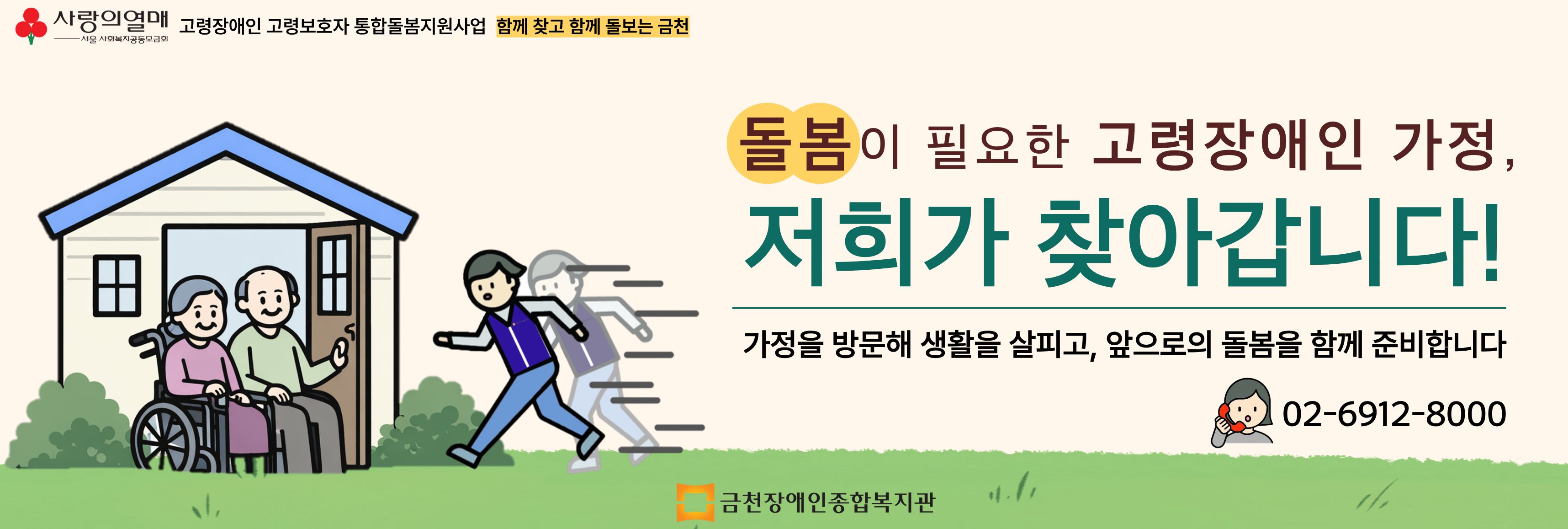 사랑의열매 서울사회복지공동모금회 고령장애인 고령보호자 통합돌봄지원사업 함께 찾고 함께 돌보는 금천 돌봄이 필요한 고령장애인 가정, 저희가 찾아갑니다 가정을 방문해 생활을 살피고 앞으로의 돌봄을 함께 준비합니다 02-6912-8000 금천장애인종합복지관