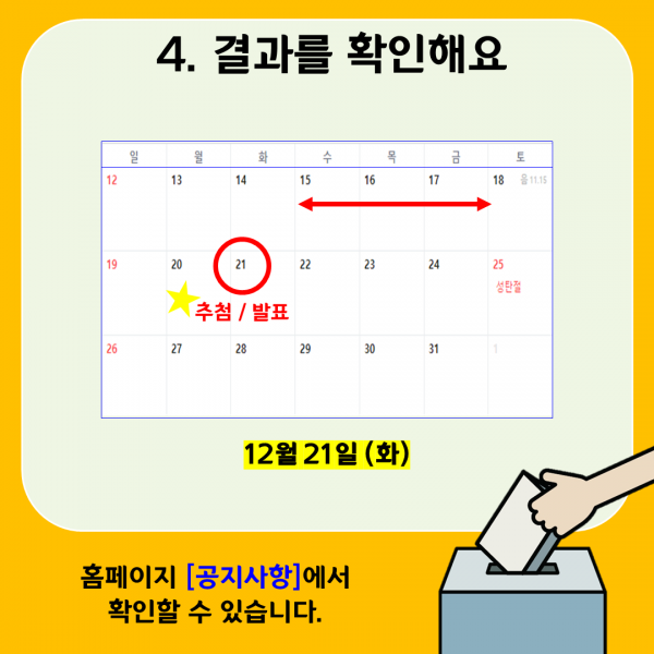 4.결과를 확인해요 추첨/발표 12월 21일(화) 홈페이지 [공지사항]에서 확인할 수 있습니다.