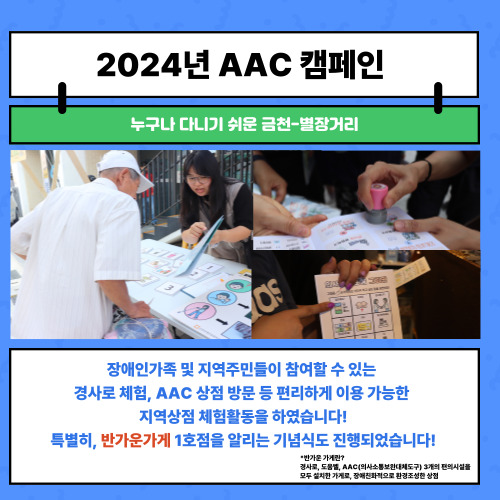 둘째, 누구나 다니기 쉬운 금천-별장거리  장애인가족 및 지역주민들이 참여할 수 있는 경사로 체험, AAC상점 방문 등 편리하게 이용 가능한  지역상점 체험활동을 하였습니다  특별히 반가운가게 1호점을 알리는 기념식도 진행되었습니다  *반가운가게란? 경사로, 도움벨, AAC 3개의 편의시설을 모두 설치한 가게로, 장애친화적으로 환경조성한 상점  반가운가게가 궁금하시다면   홈페이지 내 금천커뮤니티>반가운가게 탭을 통해 확인해보세요!