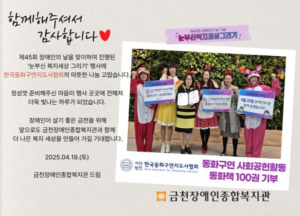 함께해주셔서 감사합니다 제45회 장애인의날을 맞이하여 진행된 눈부신복지세상그리기 행사에 한국동화구연지도사협회의 따뜻한 나눔 감사합니다 정성껏 준비해주신 마음이 행사 곳곳에 전해져 더욱 빛나는 하루가 되었습니다 장애인이 살기 좋은 도시 금천을 위해 앞으로도 금천장애인종합복지관과 함께 더 나은 세상을 만들어가길 기대합니다 2025.04.19.(토) 금천장애인종합복지관 드림