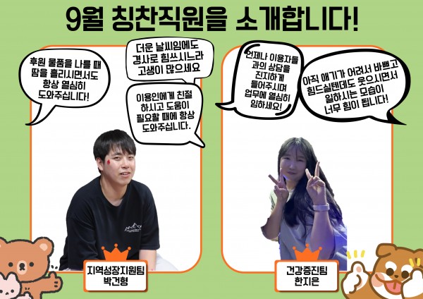 박건형 선생님은 더운 날씨임에도 경사로에 힘쓰시느라 고생이 많으셨고, 이용인들에게 친절하시고 도움이 필요할 때에 항상 도와주신다며 칭찬직원으로 뽑히셨습니다. 한지은 선생님은 바쁘고 힘드실텐데도 웃으시면서 일하시는 모습이 힘이 되고, 이용자들과 상담을 하실 때 진지하게 들어주시며 업무에 열심히 임하신다며 칭찬직원으로 뽑히셨습니다.